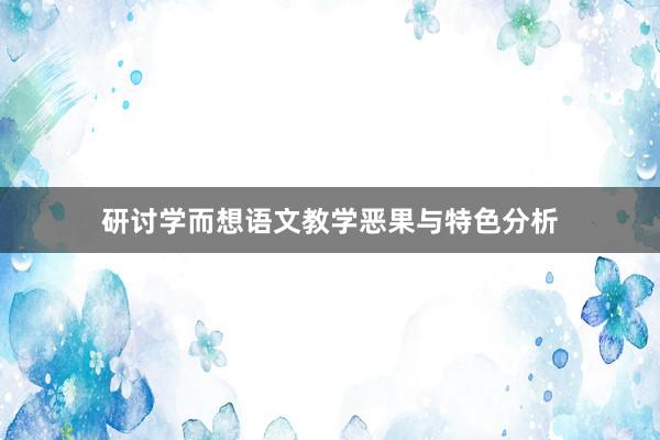 研讨学而想语文教学恶果与特色分析