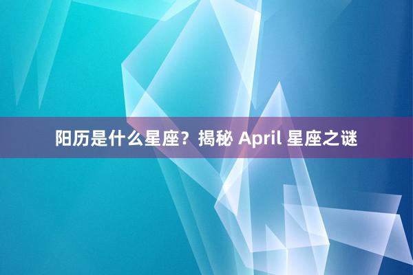 阳历是什么星座？揭秘 April 星座之谜