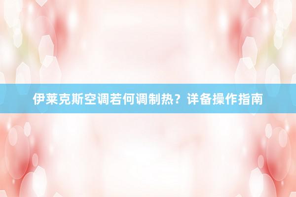 伊莱克斯空调若何调制热?详备操作指南