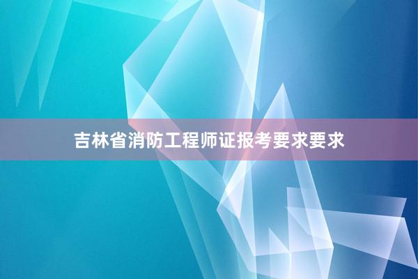 吉林省消防工程师证报考要求要求
